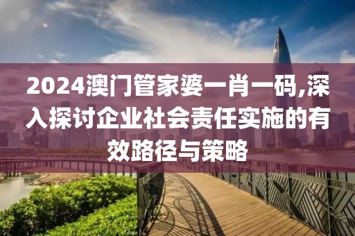2024澳门管家婆一肖一码,深入探讨企业社会责任实施的有效路径与策略