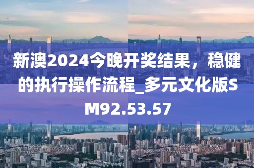 新澳2024今晚开奖结果，稳健的执行操作流程_多元文化版SM92.53.57