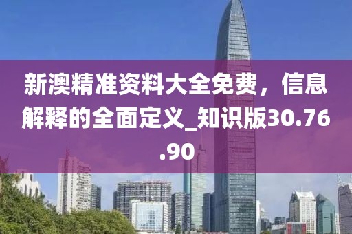 新澳精准资料大全免费，信息解释的全面定义_知识版30.76.90