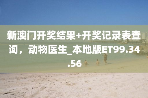 新澳门开奖结果+开奖记录表查询，动物医生_本地版ET99.34.56