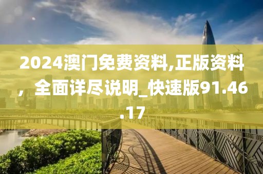 2024澳门免费资料,正版资料，全面详尽说明_快速版91.46.17