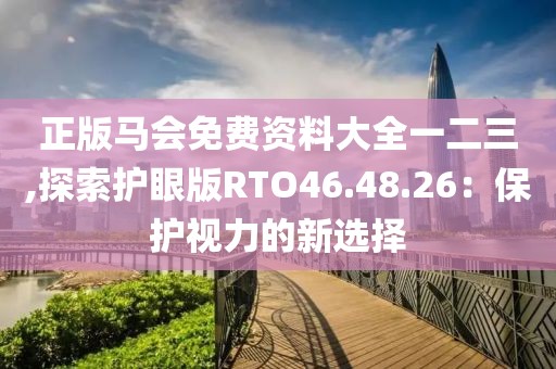 正版马会免费资料大全一二三,探索护眼版RTO46.48.26：保护视力的新选择