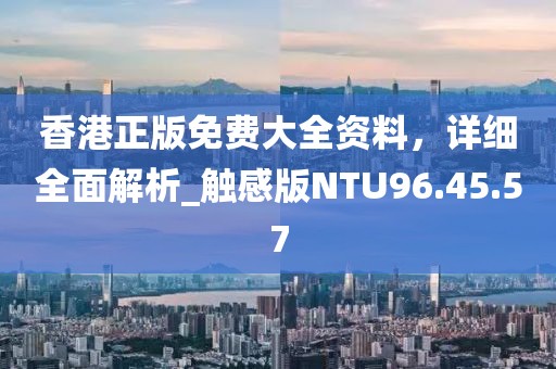 香港正版免费大全资料，详细全面解析_触感版NTU96.45.57
