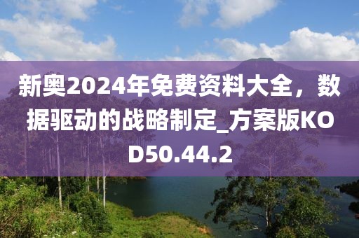 新奥2024年免费资料大全，数据驱动的战略制定_方案版KOD50.44.2