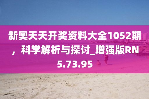 新奥天天开奖资料大全1052期，科学解析与探讨_增强版RN5.73.95