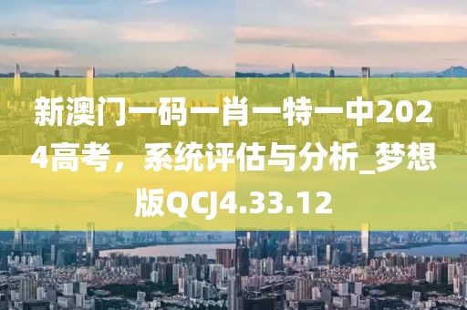 新澳门一码一肖一特一中2024高考，系统评估与分析_梦想版QCJ4.33.12