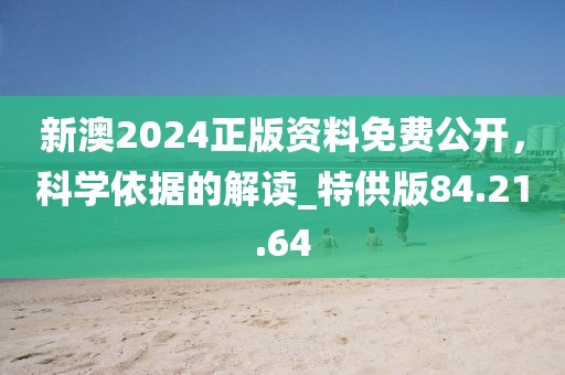 新澳2024正版资料免费公开，科学依据的解读_特供版84.21.64