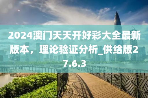 2024澳门天天开好彩大全最新版本，理论验证分析_供给版27.6.3