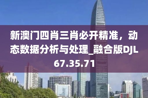 新澳门四肖三肖必开精准，动态数据分析与处理_融合版DJL67.35.71
