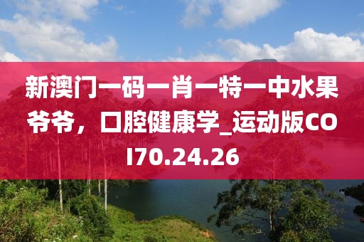 新澳门一码一肖一特一中水果爷爷，口腔健康学_运动版COI70.24.26