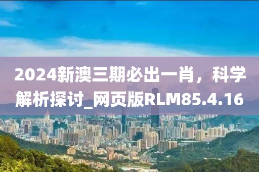 2024新澳三期必出一肖，科学解析探讨_网页版RLM85.4.16