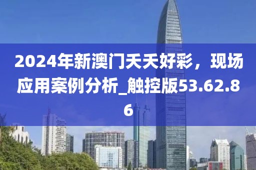 2024年新澳门夭夭好彩，现场应用案例分析_触控版53.62.86