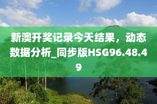 新澳开奖记录今天结果，动态数据分析_同步版HSG96.48.49