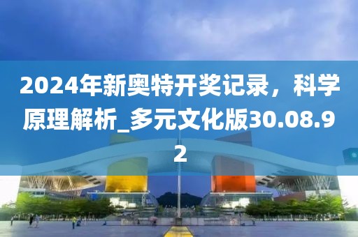 2024年新奥特开奖记录，科学原理解析_多元文化版30.08.92