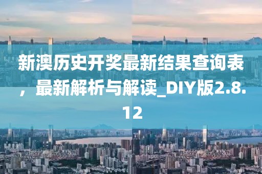 新澳历史开奖最新结果查询表，最新解析与解读_DIY版2.8.12