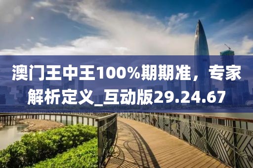 澳门王中王100%期期准，专家解析定义_互动版29.24.67