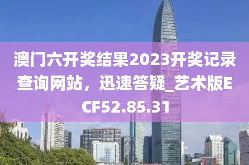 澳门六开奖结果2023开奖记录查询网站，迅速答疑_艺术版ECF52.85.31
