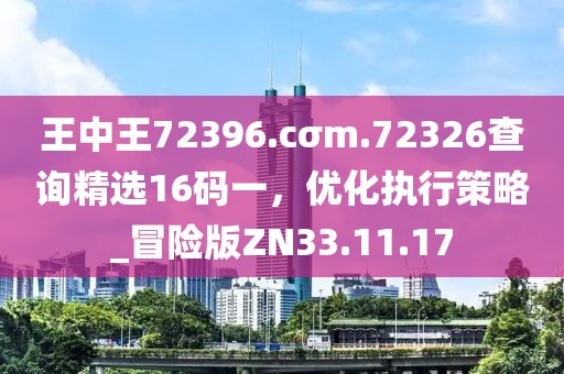 王中王72396.cσm.72326查询精选16码一，优化执行策略_冒险版ZN33.11.17