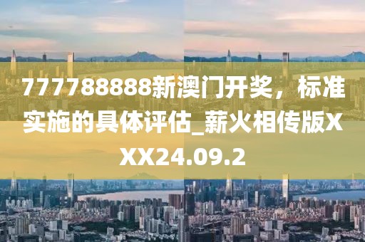 777788888新澳门开奖，标准实施的具体评估_薪火相传版XXX24.09.2