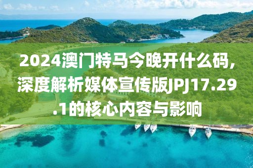 2024澳门特马今晚开什么码,深度解析媒体宣传版JPJ17.29.1的核心内容与影响