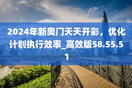 2024年新奥门天天开彩，优化计划执行效率_高效版58.55.51