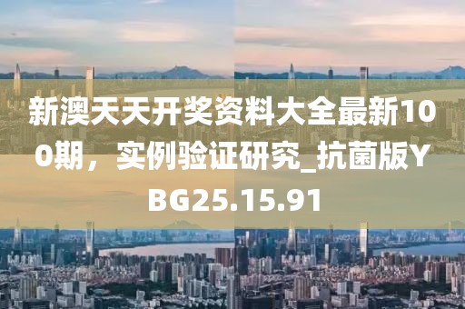 新澳天天开奖资料大全最新100期，实例验证研究_抗菌版YBG25.15.91