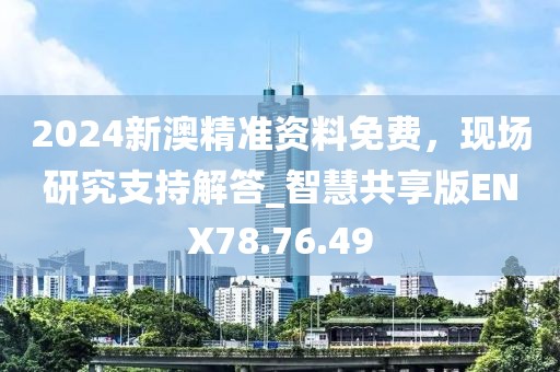 2024新澳精准资料免费，现场研究支持解答_智慧共享版ENX78.76.49