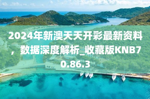 2024年新澳天天开彩最新资料，数据深度解析_收藏版KNB70.86.3
