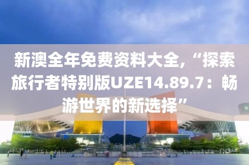 新澳全年免费资料大全,“探索旅行者特别版UZE14.89.7：畅游世界的新选择”