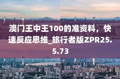 澳门王中王100的准资料，快速反应思维_旅行者版ZPR25.5.73