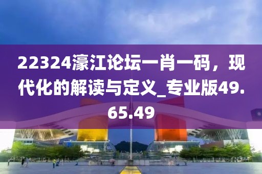 22324濠江论坛一肖一码，现代化的解读与定义_专业版49.65.49