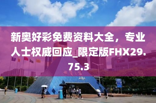 新奥好彩免费资料大全，专业人士权威回应_限定版FHX29.75.3