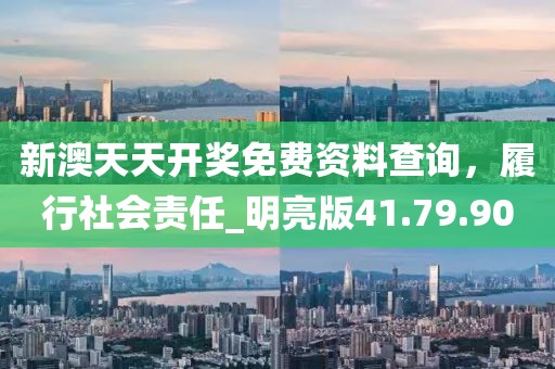 新澳天天开奖免费资料查询，履行社会责任_明亮版41.79.90