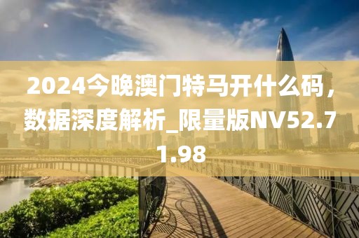 2024今晚澳门特马开什么码，数据深度解析_限量版NV52.71.98