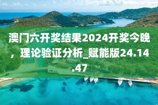 澳门六开奖结果2024开奖今晚，理论验证分析_赋能版24.14.47