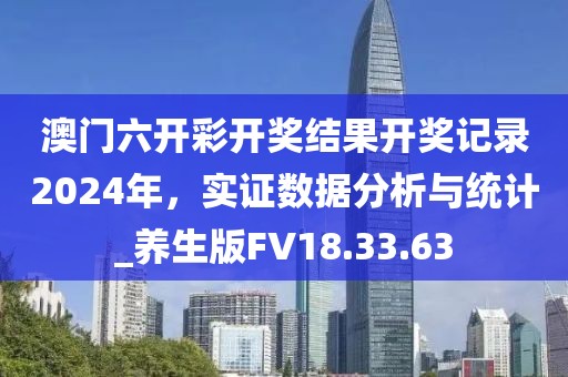 澳门六开彩开奖结果开奖记录2024年，实证数据分析与统计_养生版FV18.33.63