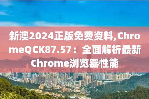 新澳2024正版免费资料,ChromeQCK87.57：全面解析最新Chrome浏览器性能