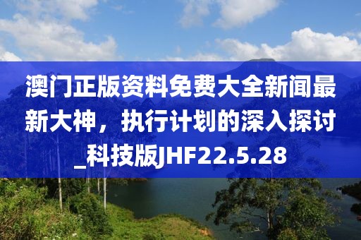 澳门正版资料免费大全新闻最新大神，执行计划的深入探讨_科技版JHF22.5.28