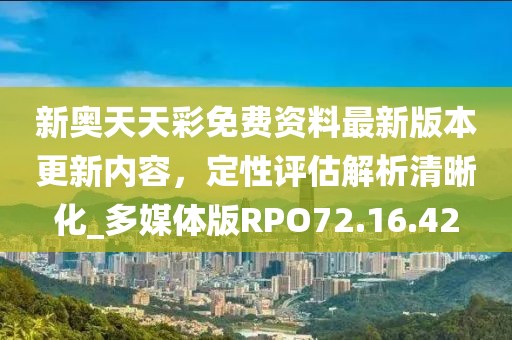 新奥天天彩免费资料最新版本更新内容，定性评估解析清晰化_多媒体版RPO72.16.42