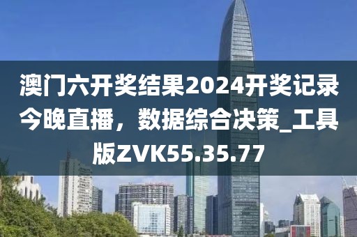 澳门六开奖结果2024开奖记录今晚直播，数据综合决策_工具版ZVK55.35.77