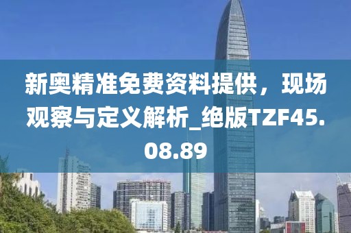 新奥精准免费资料提供，现场观察与定义解析_绝版TZF45.08.89