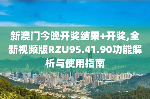 新澳门今晚开奖结果+开奖,全新视频版RZU95.41.90功能解析与使用指南
