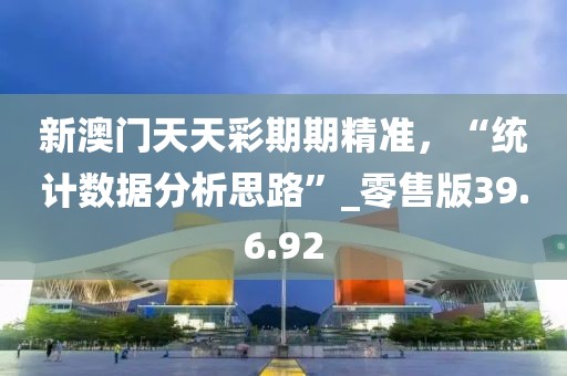 新澳门天天彩期期精准，“统计数据分析思路”_零售版39.6.92