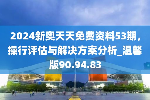 2024新奥天天免费资料53期，操行评估与解决方案分析_温馨版90.94.83