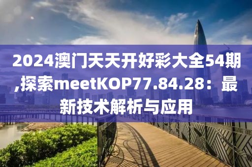 2024澳门天天开好彩大全54期,探索meetKOP77.84.28：最新技术解析与应用