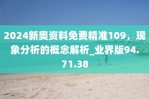 2024新奥资料免费精准109，现象分析的概念解析_业界版94.71.38