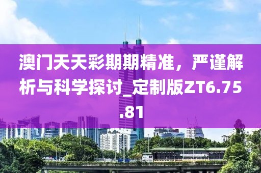 澳门天天彩期期精准，严谨解析与科学探讨_定制版ZT6.75.81