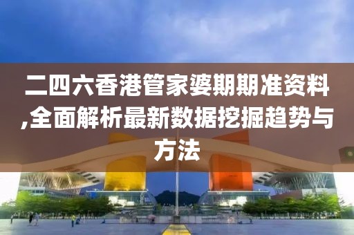二四六香港管家婆期期准资料,全面解析最新数据挖掘趋势与方法