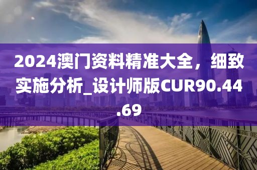 2024澳门资料精准大全，细致实施分析_设计师版CUR90.44.69