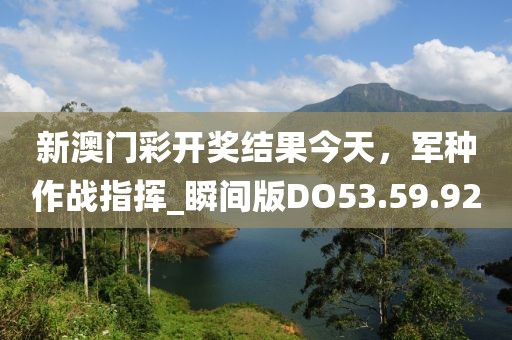 新澳门彩开奖结果今天，军种作战指挥_瞬间版DO53.59.92